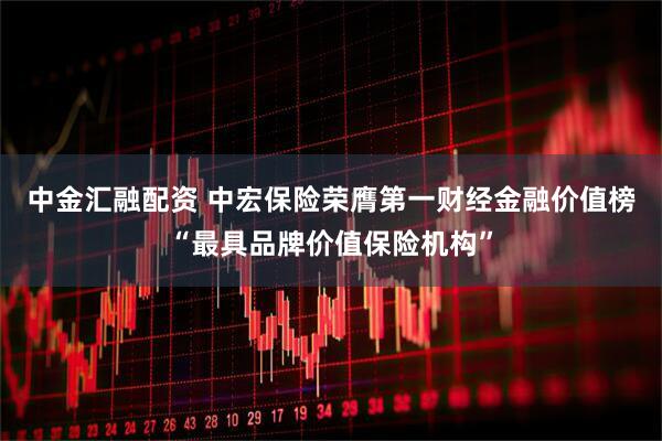 中金汇融配资 中宏保险荣膺第一财经金融价值榜“最具品牌价值保险机构”