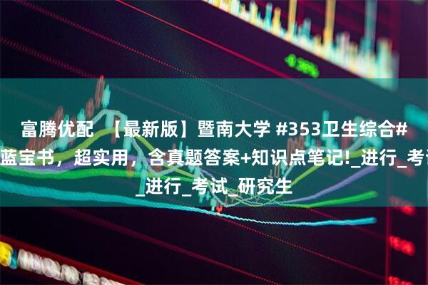 富腾优配  【最新版】暨南大学 #353卫生综合# 考研资料蓝宝书，超实用，含真题答案+知识点笔记!_进行_考试_研究生