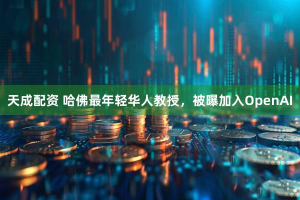 天成配资 哈佛最年轻华人教授，被曝加入OpenAI